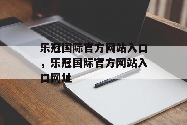 乐冠国际官方网站入口，乐冠国际官方网站入口网址