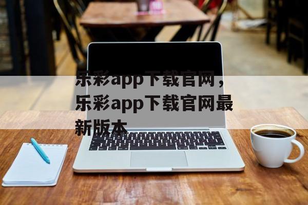 乐彩app下载官网，乐彩app下载官网最新版本