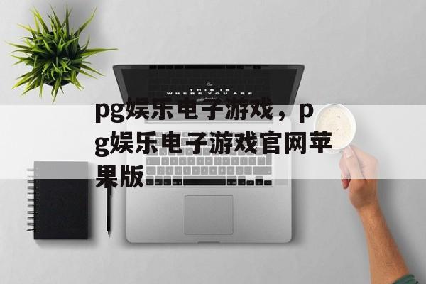 pg娱乐电子游戏，pg娱乐电子游戏官网苹果版