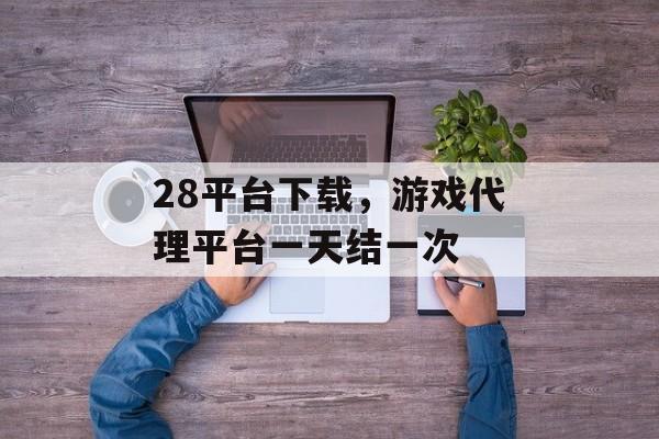 28平台下载，游戏代理平台一天结一次