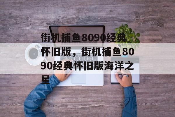 街机捕鱼8090经典怀旧版，街机捕鱼8090经典怀旧版海洋之星