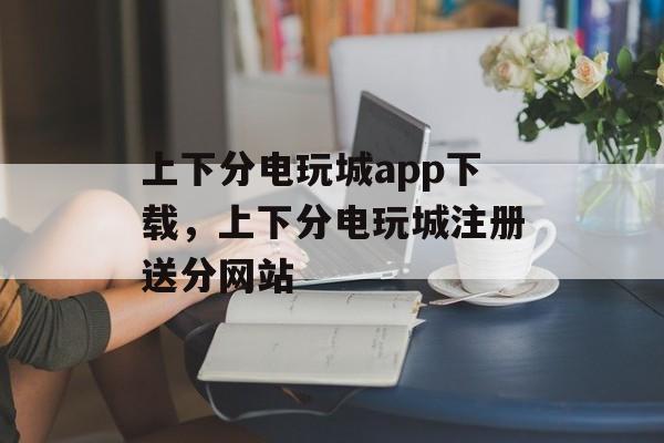 上下分电玩城app下载，上下分电玩城注册送分网站